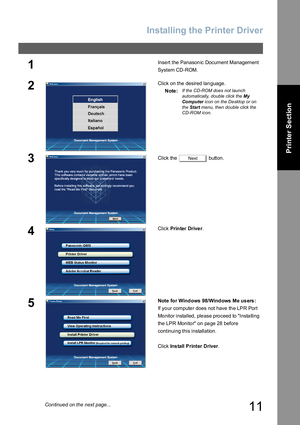 Page 11Installing the Printer Driver
11
Printer Section
1Insert the Panasonic Document Management 
System CD-ROM.
2Click on the desired language.
Note:
If the CD-ROM does not launch 
automatically, double click the My 
Computer icon on the Desktop or on 
the Start menu, then double click the 
CD-ROM icon. 
3Click the   button.
4Click Prin ter Drive r.
5Note for Windows  98/Windows Me us ers :
If your computer does not have the LPR Port 
Monitor installed, please proceed to Installing 
the LPR Monitor on page 28...