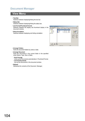 Page 104Document Manager
104
View Menu
•Tool Bar
Switches between displaying/hiding the tool bar.
•Status Bar
Switches between displaying/hiding the status bar.
•List Format/Thumbnail Format
Switches between list display and thumbnail display in the
document window.
•Show Annotation
Switches between displaying and hiding annotation.
•Arrange Folders
Sorts the document folders by name or date.
•Arrange Document
Sorts the documents in the current folder in the specified
order (Name, Type, Size or Date).
-Auto...