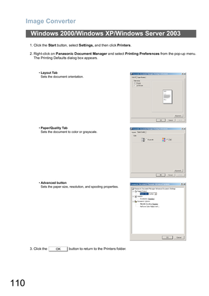 Page 110Image Converter
110
1. Click the Start button, select Settings, and then click Printers.
2. Righ t-click o n Panasonic Document Manager and select Printing Prefere nces from the pop-up menu.
The Printing Defaults d ialog bo x appe ars.
3. Click the   button to return to the Printers folder.
Windows 2000/Windows XP/Windows Server 2003
•Layout Tab
Sets the document orientation.
•Paper/Quality Tab
Sets the document to color or grayscale.
•Advanced button
Sets the paper size, resolution, and spooling...