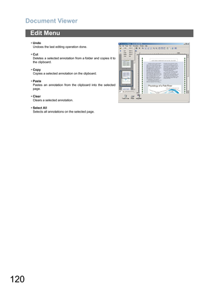 Page 120Document Viewer
120
Edit Menu
•Undo
Undoes the last editing operation done.
•Cut
Deletes a selected annotation from a folder and copies it to
the clipboard.
•Copy
Copies a selected annotation on the clipboard.
•Paste
Pastes an annotation from the clipboard into the selected
page.
•Clear
Clears a selected annotation.
•Select All
Selects all annotations on the selected page. 