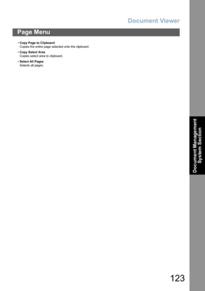 Page 123Document Viewer
123
Page Menu
Document Management 
System Section
•Copy Page to Clipboard
Copies the entire page selected onto the clipboard.
•Copy Select Area
Copies select area to clipboard.
•Select All Pages
Selects all pages. 