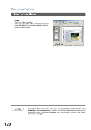 Page 128Document Viewer
128
Annotation Menu
NOTE1. To specify the thickness and colors of the ellipse, select icon for the desired marker then select
Properties in  the Annotation menu.  The color can  also  be specified by  right clicking on  the
desired icon marker to display the Properties menu and making the  selection  in the Graphic
Format Setup Dialog box. •Ellipse
Creates an ellipse annotation.
Select ellipse annotation in the annotation menu (or tool 
button (see Note 1)), and drag the mouse in the...