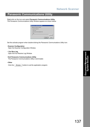 Page 137Network Scanner
137
Document Management 
System Section
Right-click on the icon and select Panasonic Communications  Utility.
The  Pa nasonic Co mmunications Utility Window a ppears as shown below.
Set the activate program when double-clicking the Panasonic Communications Utility Icon.
•Scanne r Configuration
Open the Scanner Configuration Window.
• Fax Re cv log
Open th e Fa x Receive Log Window.
•Exit Panas onic Communic ations Utility
The Panasonic Communications Utility is terminated.
•Other
Click...