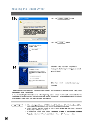 Page 16Installing the Printer Driver
16
The Panaso nic/Panafax Printer Drive r have been installed , and the Panason ic/Panafax Printer icon(s) have
been added to the Printer folder.
If you are installing the Printer Driver for network printing, please contact your network administrator for the
IP Address of the machine and proceed to the next section to install the LPR Monitor service for the version
of Windows you are using after your computer has rebooted.
NOTE1. When installing on Windows NT 4.0, Windows...