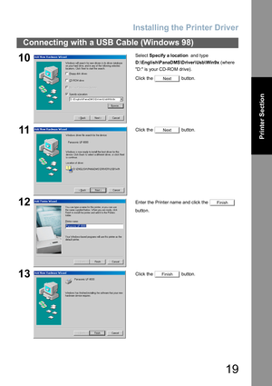 Page 19Installing the Printer Driver
19
Connecting with a USB Cable (Windows 98)
Printer Section
10Select Specify a location  and type 
D:\English\PanaDMS\Driver\Usb\Win9x (where 
D: is your CD-ROM drive).
Click the   button.
11Click the   button.
12Enter the Printer name and click the   
button.
13Click the   button.
END_USB_ 98
Next
Next
Finish
Finish 