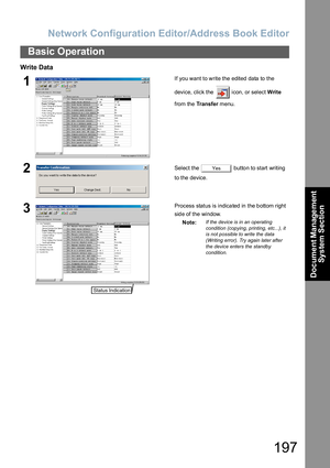 Page 197Network Configuration Editor/Address Book Editor
197
Basic Operation
Document Management 
System Section
Write Data
1If you want to write the edited data to the 
device, click the   icon, or select Write 
from the Transfer menu.
2Select the   button to start writing 
to the device.
3Process status is indicated in the bottom right 
side of the window.
Note:
If the device is in an operating 
condition (copying, printing, etc...), it 
is not possible to write the data 
(Writing error). Try again later after...