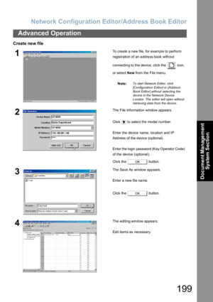 Page 199Network Configuration Editor/Address Book Editor
199
Advanced Operation
Document Management 
System Section
Create new file
1To create a new file, for example to perform 
registration of an address book without 
connecting to the device, click the   icon, 
or select New from the File menu.
Note:
To start Network Editor, click 
[Configuration Editor] or [Address 
Book Editor] without selecting the 
device in the Network Device 
Locator. The editor will open without 
retrieving data from the device.
2The...