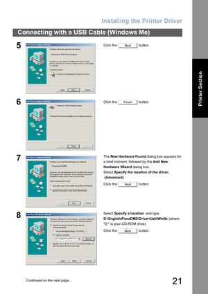 Page 21Installing the Printer Driver
21
Connecting with a USB Cable (Windows Me)
Printer Section
5Click the   button.
6Click the   button.
7The New Hardware Found dialog box appears for 
a brief moment, followed by the Add New 
Hardware Wizard dialog box.
Select Specify the location of the driver.
 (Advance d).
Click the   button.
8Select Specify a location  and type 
D:\English\PanaDMS\Driver\Usb\Win9x (where 
D: is your CD-ROM drive).
Click the   button.
Next
Finish
Next
Next
Continued on the next page... 