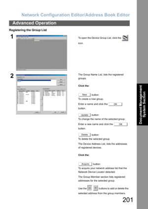 Page 201Network Configuration Editor/Address Book Editor
201
Advanced Operation
Document Management 
System Section
Registering the Group List
1To open the Device Group List, click the   
ico n.
2The Group  Name List, lists th e registered 
groups.
Click the:
 button:
To create a new group. 
Enter a name and click the   
button.
 button:
To change the name of the selected group.
Enter a new name and click the   
button.
 button:
To delete the selected group.
The Device Address List, lists the addresses 
of...