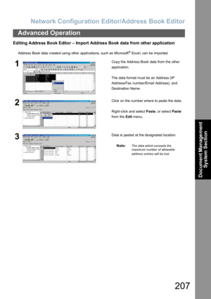 Page 207Network Configuration Editor/Address Book Editor
207
Advanced Operation
Document Management 
System Section
Editing Address Book Editor – Import Address Book data from other application
Address Book data created using other applications, such as Microsoft® Excel, can be imported.
1Copy the Address Book data from the other 
application.
The data format must be  an Address (IP 
Add ress/Fax number/Email Address), and 
Destination Name.
2Click on the number where to paste the data.
Right-click and select...