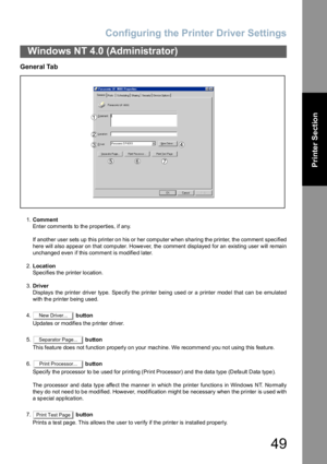 Page 49Configuring the Printer Driver Settings
49
Windows NT 4.0 (Administrator)
Printer Section
General Tab
1.Comment
Enter comments to the properties, if any.
If another user sets up this printer on his or her computer when sharing the printer, the comment specified
here will also appear on that computer. However, the comment displayed for an existing user will remain
unchanged even if this comment is modified later.
2.Location
Specifies the printer location.
3.Driver
Displays the printer driver type. Specify...