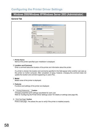 Page 58Configuring the Printer Driver Settings
58
Windows 2000/Windows XP/Windows Server 2003 (Administrator)
General Tab
1.Printer Name
Name of the printer specified upon installation is displayed.
2.Location and Comment
Enter a comment about the location of the printer and information about the printer.
If a printer is shared, the location and comments specified in this field appear when another user sets up
this printer on his/her computer. After completion of setup, however, changing this comment does not...