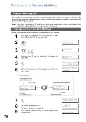 Page 7676
Mailbox and Secure Mailbox
Your machine has mailboxes that enable you to store the print file(s) with the User ID (up to 100 users). To
secure the file, a Password is required when printing the file (Secure Mailbox).  Available if the optional Hard
Disk Unit (DA -HD19) is installed.
Note:Turn ing the Power Switch OFF wh ile  a  print file is being sto red (DATA indicator lamp flashing) into
the Mailbox or Secure Mailbox may cause all files in it to be lost.
Follow the p roced ure below to print a...