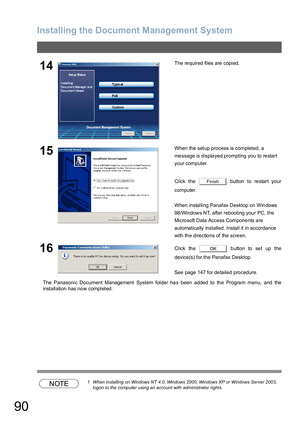 Page 90Installing the Document Management System
90
The Panasonic Document Manage ment System folder ha s been added to th e Progra m menu, and the
installation has now completed.
NOTE1 When installing on Windows NT 4.0, Windows 2000, Windows XP or Windows Server 2003, 
logon to the computer using an account with administrator rights.
14The re quired files are  copied.
15When the setup process is completed, a 
message is displayed prompting you to restart 
your computer.
Click the   button to restart your...