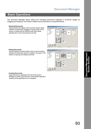 Page 93Document Manager
93
Document Management 
System Section
The  Do cumen t Mana ger allows editin g and managin g documents displayed in th umbn ail images by
dragging a nd dropping. Th e function enables various op eratio ns as described  below:
Basic Operations
•Selecting Documents
Clicking thumbnail images in the document window allows 
selection of documents. Dragging a mouse pointer on the 
screen or clicking with the Shift key held down allows 
selecting two or more documents at one time.
•Editing...