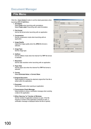 Page 100Document Manager
100
File Menu
Click the   button to set the detail parameters when 
launching with an application.
1.Annotation
Select Paste when launching with annotations.
Select Paste Label if launching with Label Annotation.
2.File Format
Set the file format when launching with an application.
3.Compression
Set the compression mode when launching with an 
application.
4.Image Quality
Adjust the image quality when the JPEG file format is 
selected.
5.Image Type
Set the image type.
6.Halftone
Set the...