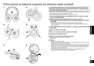 Page 31SQT0817
31
ESPAÑOL
10
Para sacar la batería cuando se elimina esta unidad
Las siguientes instrucciones no están indicadas para fines de reparación 
sino para la eliminación de esta unidad. Esta unidad no se puede restaurar 
una vez que se haya desmontado.
Cuando vaya a eliminar esta unidad, saque la batería instalada en esta unidad y recíclela.
  • Desmonte después de que se haya agotado la batería.
  • Mantenga las piezas desmontadas fuera del alcance de los niños.
1Gire las almohadillas para los oídos...