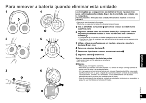 Page 39SQT0817
39
PORTUGUÊS
9
Para remover a bateria quando eliminar esta unidade
As instruções que se seguem não se destinam a fins de reparação mas 
para a eliminação desta unidade. Depois de desmontada, esta unidade não 
é restaurável.
Quando proceder à eliminação desta unidade, retire a bateria instalada na mesma e 
recicle-a.
  • Desmonte quando a bateria ficar gasta.
  • Mantenha as peças desmontadas fora do alcance das crianças.
1Vire as almofadas auriculares A  para cima e coloque a unidade numa...