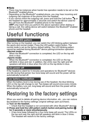 Page 13VQT5C48
13
13
ENGLISH
Restoring to the factory settings
Useful functions
 
■Note • There may be instances when hands free operation needs to be set on the \
Bluetooth® enabled phone.
 • Depending on the Bluetooth® enabled phone, you may hear incoming and 
outgoing call ringtones of the phone from the headset.
 • If you cannot check the outgoing call, press and hold the Call button 
 on 
the headset for approximately 2 seconds and switch the device used for 
the call from the Bluetooth
® enabled phone to...