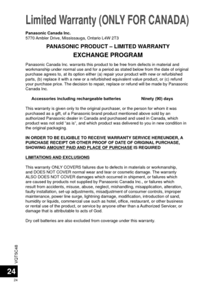 Page 24VQT5C48
24
24
Limited Warranty (ONLY FOR CANADA) 
Panasonic Canada Inc. warrants this product to be free from defects in m\
aterial and 
workmanship under normal use and for a period as stated below from the d\
ate of original 
purchase agrees to, at its option either (a) repair your product with \
new or refurbished 
parts, (b) replace it with a new or a refurbished equivalent value pro\
duct, or (c) refund 
your purchase price. The decision to repair, replace or refund will be made by Panasonic 
Canada...