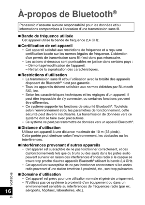 Page 40VQT5C48
40
16
À-propos de Bluetooth®
Panasonic n’assume aucune responsabilité pour les données et/ou\
 
informations compromises à l’occasion d’une transmission sans f\
il.
 
■Bande de fréquence utiliséeCet appareil utilise la bande de fréquence 2,4 GHz.
 
■Certification de cet appareil • Cet appareil satisfait aux restrictions de fréquence et a reçu une\
 
certification basée sur les normes légales de fréquence. L’obtention 
d’un permis de transmission sans fil n’est donc pas nécessaire.\
 • Les...