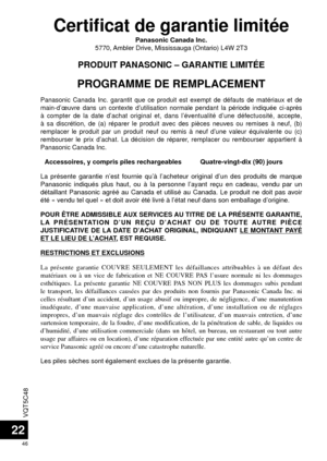 Page 46VQT5C48
46
22
Certiﬁ cat de garantie limitéePanasonic Canada Inc.
5770, Ambler Drive, Mississauga (Ontario) L4W 2T3
PRODUIT PANASONIC – GARANTIE LIMITÉE
PROGRAMME DE REMPLACEMENT
Panasonic Canada Inc. garantit que ce produit est exempt de défauts d\
e matériaux et de 
main-d’œuvre dans un contexte d’utilisation normale pendant la \
période indiquée ci-après 
à compter de la date d’achat original et, dans l’éventualité\
 d’une défectuosité, accepte, 
à sa discrétion, de (a) réparer le produit avec des...