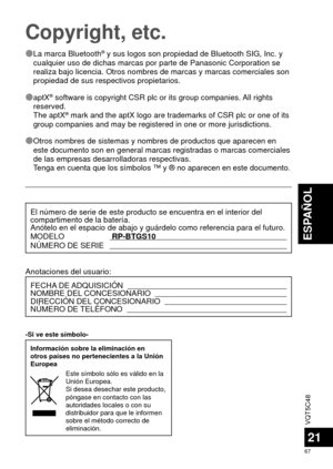 Page 67VQT5C48
67
ESPAÑOL
21
Copyright, etc.
 
Ô La marca Bluetooth® y sus logos son propiedad de Bluetooth SIG, Inc. y 
cualquier uso de dichas marcas por parte de Panasonic Corporation se 
realiza bajo licencia. Otros nombres de marcas y marcas comerciales son \
propiedad de sus respectivos propietarios.
 
Ô aptX
® software is copyright CSR plc or its group companies. All rights 
reserved.
The aptX
® mark and the aptX logo are trademarks of CSR plc or one of its 
group companies and may be registered in...