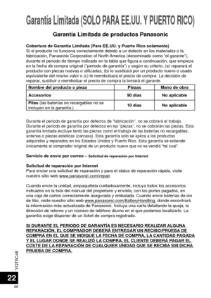Page 68VQT5C48
68
22
Garantía Limitada (SOLO PARA EE.UU. Y PUERTO RICO) 
Cobertura de Garantía Limitada (Para EE.UU. y Puerto Rico solamente)\
Si el producto no funciona correctamente debido a un defecto en los mate\
riales o la 
fabricación, Panasonic Corporation of North America (denominado como “el garante”), 
durante el periodo de tiempo indicado en la tabla que figura a continuac\
ión, que empieza 
en la fecha de compra original (“periodo de garantía”) y segú\
n su criterio, (a) reparará el 
producto con...