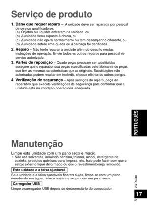 Page 85VQT5C48
85
PORTUGUÊS
17
Manutenção
Limpe esta unidade com um pano seco e macio. • Não use solventes, incluindo benzina, thinner, álcool, detergente de cozinha, produtos químicos para limpeza, etc. Isso pode fazer com que\
 o 
estojo externo fique deformado ou que o revestimento seja removido.
Esta unidade e a faixa ajustável
Se a unidade e a faixa ajustáveis ficarem sujas, limpe-as com um pano\
 
umedecido em água, retire a sujeira e seque com um pano seco. Carregador USB
Limpe o carregador USB depois de...