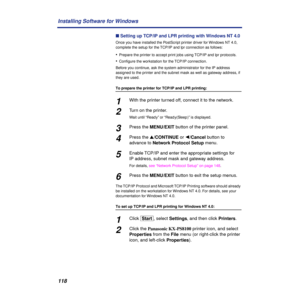 Page 118118 Installing Software for Windows
n Setting up TCP/IP and LPR printing with Windows NT 4.0
Once you have installed the PostScript printer driver for Windows NT 4.0, 
complete the setup for the TCP/IP and lpr connection as follows:
•Prepare the printer to accept print jobs using TCP/IP and lpr protocols.
•Conﬁgure the workstation for the TCP/IP connection.
Before you continue, ask the system administrator for the IP address 
assigned to the printer and the subnet mask as well as gateway address, if...