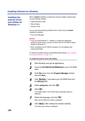 Page 128 
128 Installing Software for Windows 
When a   
Typical  
 installation is performed using the installer, following ﬁles 
are automatically installed. 
• 
Digital Duplicator Utility 
• 
Status Display  
• 
Scanner Driver
You can also select following additional ﬁle to install during a   
Custom  
 
installation procedure. 
• 
Print Count Manager
NOTES:
 
• 
If you are using Windows 3.1, disable or uninstall any application 
software’s printer status to prevent conﬂicts with the KX-PS8100 Status 
Display...