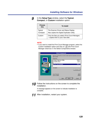 Page 129 
129 Installing Software for Windows 
9 
In the  
Setup Type  
 window, select the   
Typical  
,   
Compact 
, or   
Custom  
 installation option.
NOTE:
 
• 
If you want to install the Print Count Manager program, select the 
Custom installation option and click on (   )the Print Count 
Manager check box 
  
in 
  
the Select Components window.  
10 
Follow the instructions on the screen to complete the 
installation. 
A message appears on the screen to indicate installation is 
complete. 
11 
After...