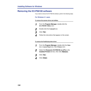 Page 134134 Installing Software for Windows
Removing the KX-PS8100 software 
If you need to remove the KX-PS8100 software, perform the following steps.
For Windows 3.1 users
To remove the scanner driver and utilities:
1From the Program Manager, double-click the 
KX-PS8100 Utilities icon.
2Double-click the Uninstall icon.
3Click [Yes].
4Follow the instructions that appear on the screen.
To remove the PostScript printer driver:
1From the Program Manager, double-click the Main 
icon, Control Panel icon, then...
