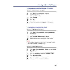 Page 135135 Installing Software for Windows
For Windows 95/Windows 98/Windows NT 4.0 users
To remove the scanner driver and utilities:
1Click [Start], select Programs, and click
KX-PS8100 Utilities.
2Click Uninstall.
3Click [Yes].
4Follow the instructions that appear on the screen.
For Windows 95/Windows NT 4.0 users
To remove the PostScript printer driver:
1Click [Start], select Programs, and click Panasonic 
KX-PS8100.
2Click Uninstall Panasonic KX-PS8100.
3Follow the instructions that appear on the screen....