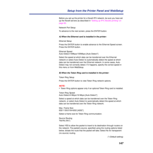 Page 147147 Setup from the Printer Panel and WebSetup
Before you set up the printer for a Novell IPX network, be sure you have set 
up the Novell servers as described in “Setting up IPX (Novell) printing” on 
page 82.
Network Port Setup
To advance to the next screen, press the ENTER button.
A) When the Ethernet card is installed in the printer:
Ethernet Setup 
Press the ENTER button to enable advance to the Ethernet Speed screen. 
Press the ENTER button.
Ethernet Speed
Auto-Detect/10Mbps/100Mbps [Auto-Detect*]...