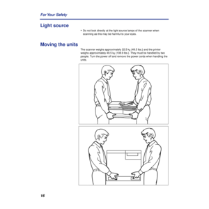 Page 1616 For Your  Safety
Light source
•Do not look directly at the light source lamps of the scanner when 
scanning as this may be harmful to your eyes.
Moving the units
The scanner weighs approximately 22.5 kg {49.5 lbs.} and the printer 
weighs approximately 49.5 kg {108.9 lbs.}. They must be handled by two 
people. Turn the power off and remove the power cords when handling the 
units. 