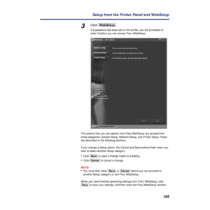 Page 155155 Setup from the Printer Panel and WebSetup
3Click [WebSetup].
If a password has been set on the printer, you are prompted to 
enter it before you can access Fiery WebSetup.
The options that you can specify from Fiery WebSetup are grouped into 
three categories: System Setup, Network Setup, and Printer Setup. These 
are described in the following sections.
If you change a Setup option, the Cancel and Save buttons ﬂash when you 
click to select another Setup category. 
•Click [Save] to save a change...