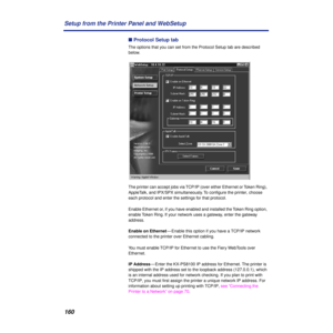 Page 160160 Setup from the Printer Panel and WebSetup
n Protocol Setup tab
The options that you can set from the Protocol Setup tab are described 
below. 
The printer can accept jobs via TCP/IP (over either Ethernet or Token Ring), 
AppleTalk, and IPX/SPX simultaneously. To conﬁgure the printer, choose 
each protocol and enter the settings for that protocol.
Enable Ethernet or, if you have enabled and installed the Token Ring option, 
enable Token Ring. If your network uses a gateway, enter the gateway...