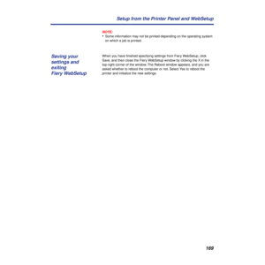 Page 169169 Setup from the Printer Panel and WebSetup
NOTE:
•Some information may not be printed depending on the operating system 
on which a job is printed.
When you have ﬁnished specifying settings from Fiery WebSetup, click 
Save, and then close the Fiery WebSetup window by clicking the X in the 
top-right corner of the window. The Reboot window appears, and you are 
asked whether to reboot the computer or not. Select Yes to reboot the 
printer and initialize the new settings.
Saving your 
settings and...