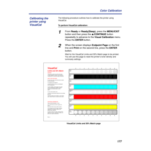 Page 177177 Color Calibration
The following procedure outlines how to calibrate the printer using 
VisualCal.
To perform VisualCal calibration:
1From Ready or Ready(Sleep), press the MENU/EXIT 
button and then press the s/CONTINUE button 
repeatedly to advance to the Visual Calibration menu. 
Press the ENTER button.
2When the screen displays Endpoint Page on the first 
line and Print on the second line, press the ENTER 
button.
Wait for the VisualCal Limits and 30% Match page to be printed. 
You will use this...