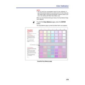 Page 179179 Color Calibration
NOTE:
•Zero (0) and 9 are unacceptable values for color calibration. If 
any of the entered values for any colors are 0 or 9, the Limits and 
30% Match page is reprinted automatically. Reenter values for all 
color rows starting with Black Start (Black Low).
When you have finished entering all values, the Gray Balance Page 
menu appears.
4To print the Gray Balance page, press the ENTER 
button.
The Gray Balance page is printed and Best Patch (row) appears.
VisualCal
Gray Balance
The...