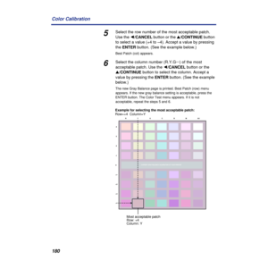 Page 180180 Color Calibration
5Select the row number of the most acceptable patch. 
Use the Ú/CANCEL button or the s/CONTINUE button 
to select a value (+4 to –4). Accept a value by pressing 
the ENTER button. (See the example below.)
Best Patch (col) appears.
6Select the column number (R.Y.G···) of the most 
acceptable patch. Use the Ú/CANCEL button or the 
s/CONTINUE button to select the column. Accept a 
value by pressing the ENTER button. (See the example 
below.)
The new Gray Balance page is printed. Best...