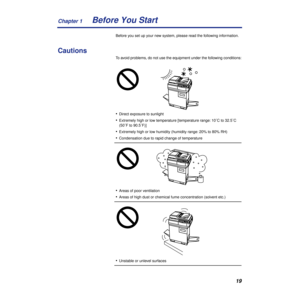 Page 19Chapter 1
19Before You Start
Before you set up your new system, please read the following information.
Cautions
To avoid problems, do not use the equipment under the following conditions:
•Direct exposure to sunlight
•Extremely high or low temperature [temperature range: 10˚C to 32.5˚C 
(50˚F to 90.5˚F)]
•Extremely high or low humidity (humidity range: 20% to 80% RH)
•Condensation due to rapid change of temperature
•Areas of poor ventilation
•Areas of high dust or chemical fume concentration (solvent...