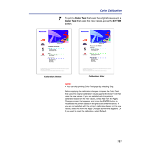 Page 181181 Color Calibration
7To print a Color Test that uses the original values and a 
Color Test that uses the new values, press the ENTER 
button.
NOTE:
•You can skip printing Color Test page by selecting Skip.
Before applying the calibration changes compare the Color Test 
that uses the original calibration values against the Color Test that 
uses the new values. If you are satisfied with the printer’s 
calibration based on the new values, select Yes from the Apply 
Changes screen that appears, and press...