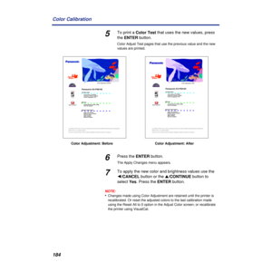 Page 184184 Color Calibration
5To print a Color Test that uses the new values, press 
the ENTER button.
Color Adjust Test pages that use the previous value and the new 
values are printed.
6Press the ENTER button.
The Apply Changes menu appears.
7To apply the new color and brightness values use the 
Ú/CANCEL button or the s/CONTINUE button to 
select Yes. Press the ENTER button.
NOTE:
•Changes made using Color Adjustment are retained until the printer is 
recalibrated. Or reset the adjusted colors to the last...