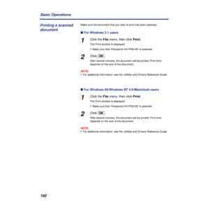 Page 192192 Basic Operations
Make sure the document that you wish to print has been selected.
n For Windows 3.1 users
1Click the File menu, then click Print.
The Print window is displayed.
•Make sure that “Panasonic KX-PS8100” is selected.
2Click [OK].
After several minutes, the document will be printed. Print time 
depends on the size of the document.
NOTE:
•For additional information, see the Utilities and Drivers Reference Guide.
n For Windows 95/Windows NT 4.0/Macintosh users
1Click the File menu, then click...