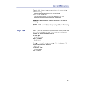 Page 217217 Care and Maintenance
Transfer Unit— It shows the percentage of the transfer unit remaining.
•###% remaining
It shows the percentage of the transfer unit remaining.
•New Transfer Unit (No/Yes)
You must select Yes when you have just replaced transfer unit. 
The life will be reset to 100% remaining by selecting Yes.
Fuser Unit— “###% remaining” shows the percentage of the fuser unit 
remaining.
Oil Roll— “###% remaining” shows the percentage of the oil roll remaining.
Last— It shows the percentage of...