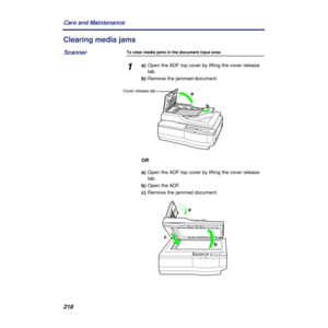 Page 218218 Care and Maintenance
Clearing media jams
To clear media jams in the document input area:
1a)Open the ADF top cover by lifting the cover release 
tab.
b)Remove the jammed document.
OR
a)Open the ADF top cover by lifting the cover release 
tab.
b)Open the ADF.
c)Remove the jammed document.
Scanner
a
bCover release tab
a
b c 