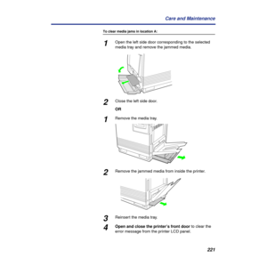 Page 221221 Care and Maintenance
To clear media jams in location A:
1Open the left side door corresponding to the selected 
media tray and remove the jammed media.
2Close the left side door.
OR
1Remove the media tray.
2Remove the jammed media from inside the printer.
3Reinsert the media tray.
4Open and close the printer’s front door to clear the 
error message from the printer LCD panel. 