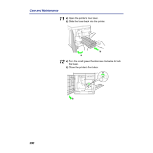 Page 230 
230 Care and Maintenance  11  a)
  Open the printer’s front door.
  b)
  Slide the fuser back into the printer.  12  a)
  Turn the small green thumbscrew clockwise to lock 
the fuser. 
  b)
  Close the printer’s front door.
b
a
a
b 